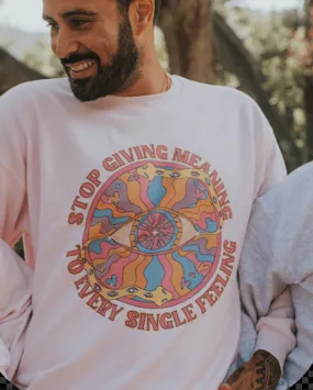 Stop Giving Meaning To Every Single Feeling - Sweatshirt